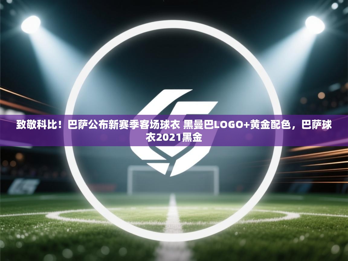 致敬科比！巴萨公布新赛季客场球衣 黑曼巴LOGO+黄金配色，巴萨球衣2021黑金  第1张