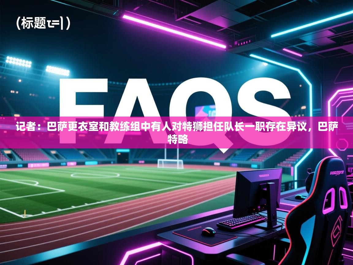 记者：巴萨更衣室和教练组中有人对特狮担任队长一职存在异议，巴萨 特略  第1张